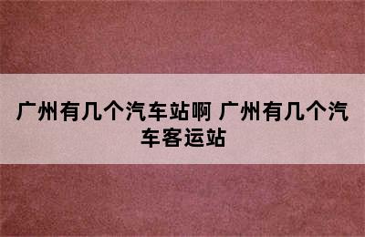 广州有几个汽车站啊 广州有几个汽车客运站